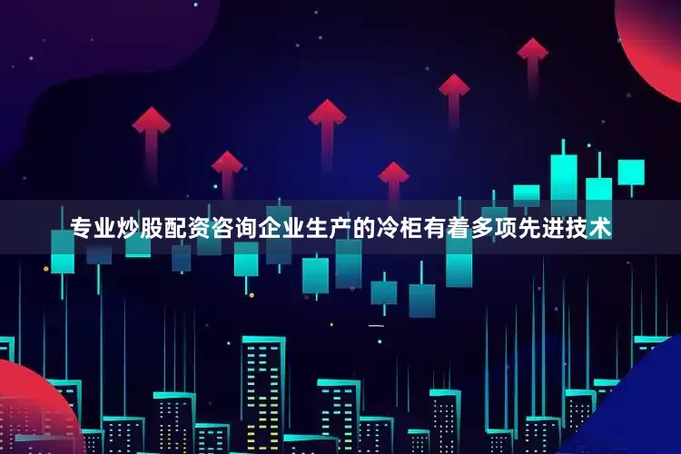专业炒股配资咨询企业生产的冷柜有着多项先进技术