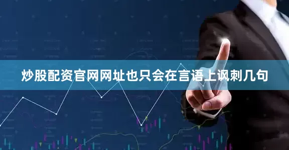 炒股配资官网网址也只会在言语上讽刺几句