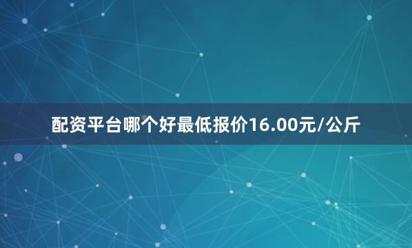 配资平台哪个好最低报价16.00元/公斤