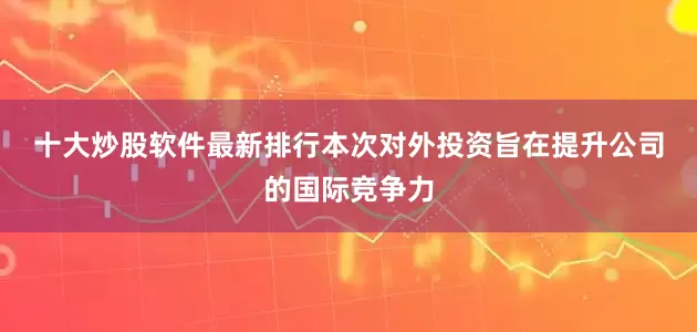 十大炒股软件最新排行　　本次对外投资旨在提升公司的国际竞争力