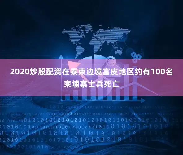 2020炒股配资在泰柬边境富皮地区约有100名柬埔寨士兵死亡