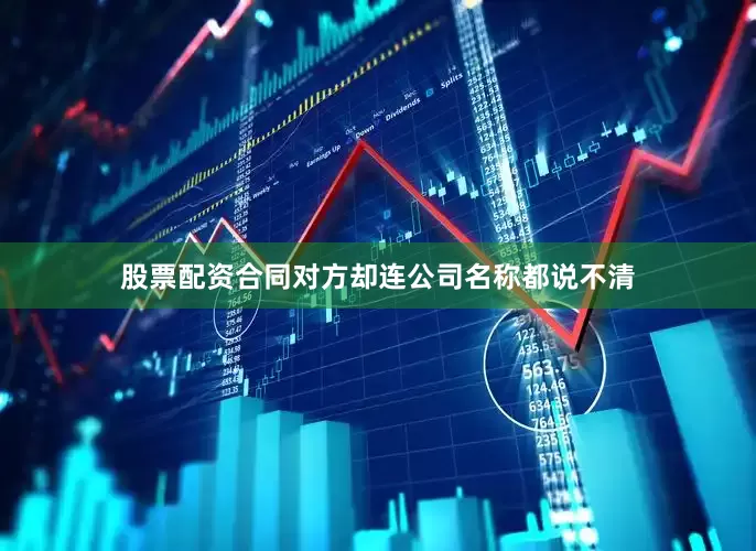 股票配资合同对方却连公司名称都说不清