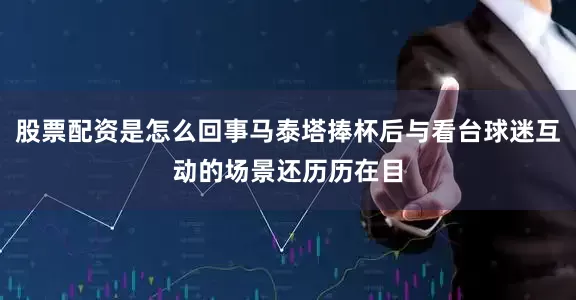 股票配资是怎么回事马泰塔捧杯后与看台球迷互动的场景还历历在目