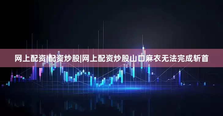 网上配资|配资炒股|网上配资炒股山口麻衣无法完成斩首