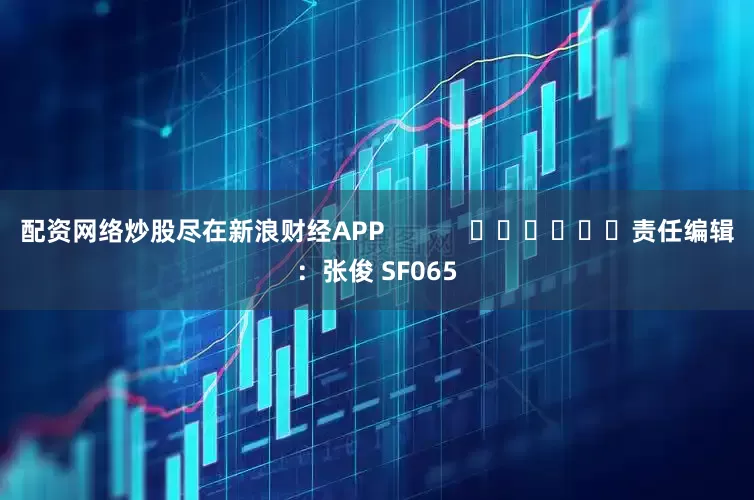 配资网络炒股尽在新浪财经APP            						责任编辑：张俊 SF065