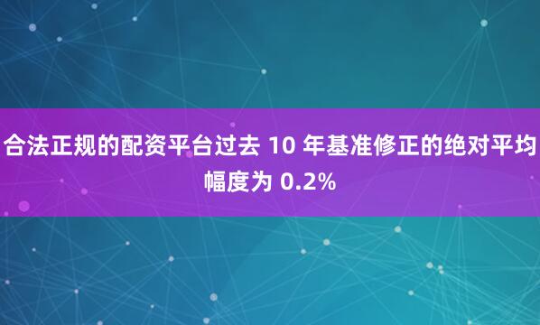 合法正规的配资平台过去 10 年基准修正的绝对平均幅度为 0.2%