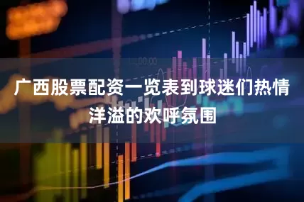 广西股票配资一览表到球迷们热情洋溢的欢呼氛围