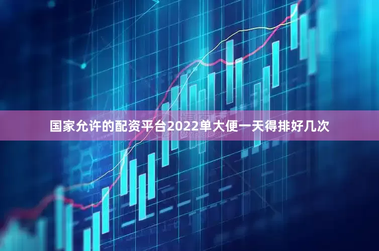 国家允许的配资平台2022单大便一天得排好几次